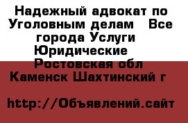 Надежный адвокат по Уголовным делам - Все города Услуги » Юридические   . Ростовская обл.,Каменск-Шахтинский г.